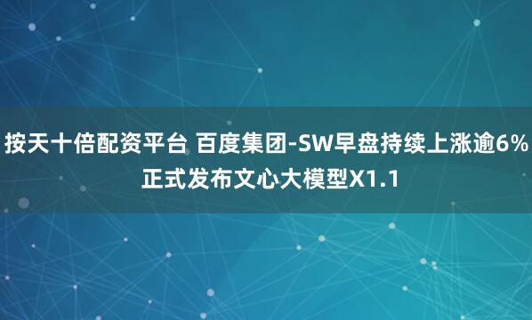 按天十倍配资平台 百度集团-SW早盘持续上涨逾6% 正式发布文心大模型X1.1