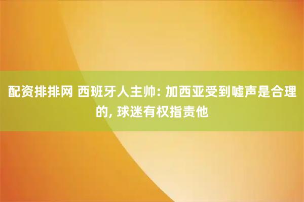 配资排排网 西班牙人主帅: 加西亚受到嘘声是合理的, 球迷有权指责他