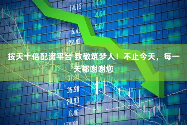 按天十倍配资平台 致敬筑梦人！不止今天，每一天都谢谢您