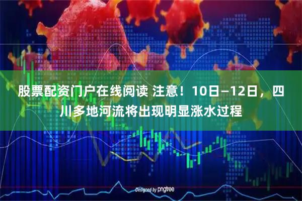 股票配资门户在线阅读 注意！10日—12日，四川多地河流将出现明显涨水过程