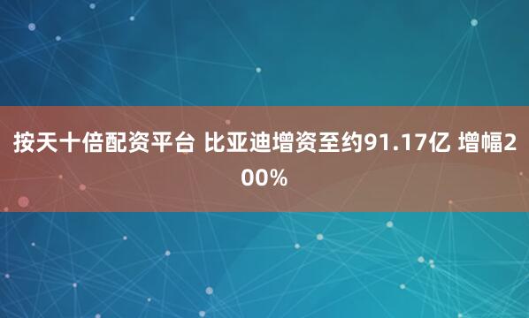 按天十倍配资平台 比亚迪增资至约91.17亿 增幅200%