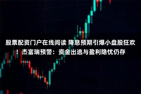 股票配资门户在线阅读 降息预期引爆小盘股狂欢！杰富瑞预警：资金出逃与盈利隐忧仍存