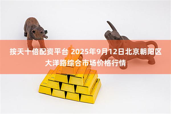 按天十倍配资平台 2025年9月12日北京朝阳区大洋路综合市场价格行情