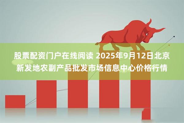 股票配资门户在线阅读 2025年9月12日北京新发地农副产品批发市场信息中心价格行情