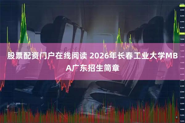 股票配资门户在线阅读 2026年长春工业大学MBA广东招生简章