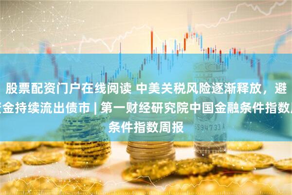 股票配资门户在线阅读 中美关税风险逐渐释放，避险资金持续流出债市 | 第一财经研究院中国金融条件指数周报
