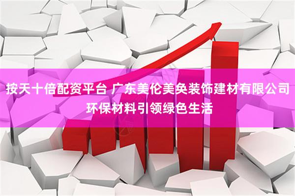 按天十倍配资平台 广东美伦美奂装饰建材有限公司 环保材料引领绿色生活