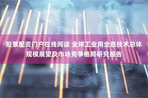 股票配资门户在线阅读 全球工业用全息技术总体规模展望及市场竞争格局研究报告