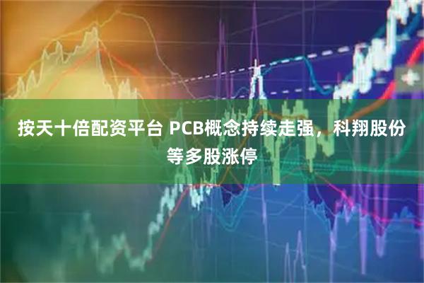 按天十倍配资平台 PCB概念持续走强，科翔股份等多股涨停