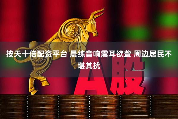 按天十倍配资平台 晨练音响震耳欲聋 周边居民不堪其扰