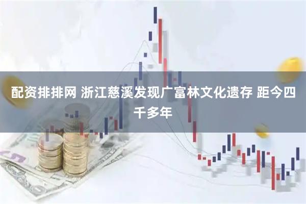 配资排排网 浙江慈溪发现广富林文化遗存 距今四千多年