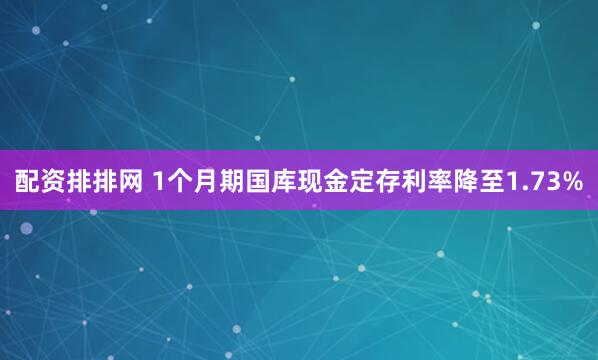 配资排排网 1个月期国库现金定存利率降至1.73%
