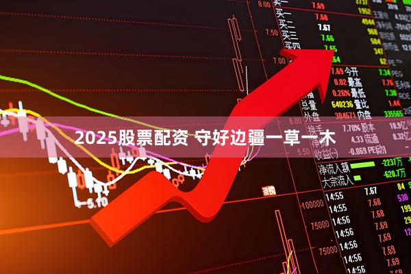 2025股票配资 守好边疆一草一木