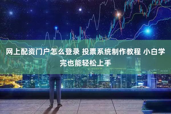 网上配资门户怎么登录 投票系统制作教程 小白学完也能轻松上手