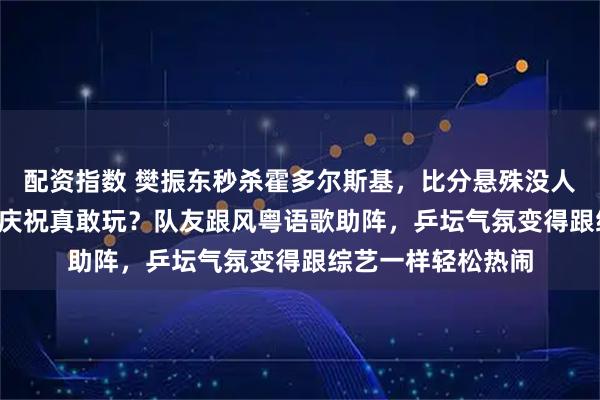 配资指数 樊振东秒杀霍多尔斯基，比分悬殊没人敢信，粉发加SIU庆祝真敢玩？队友跟风粤语歌助阵，乒坛气氛变得跟综艺一样轻松热闹