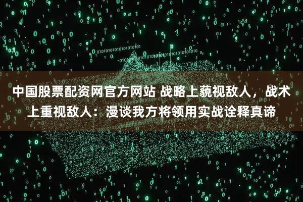 中国股票配资网官方网站 战略上藐视敌人，战术上重视敌人：漫谈我方将领用实战诠释真谛