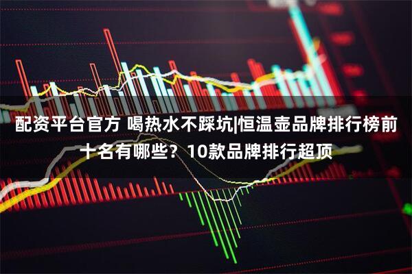 配资平台官方 喝热水不踩坑|恒温壶品牌排行榜前十名有哪些？10款品牌排行超顶