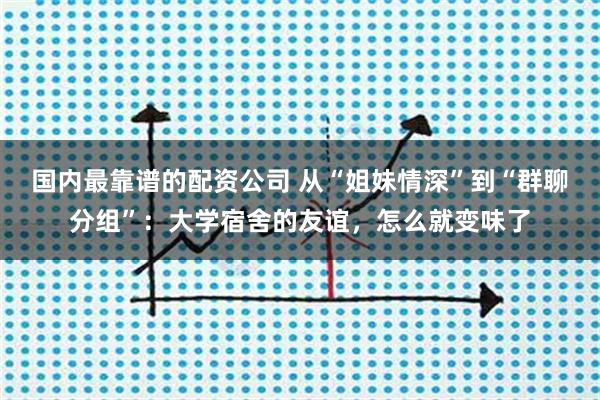 国内最靠谱的配资公司 从“姐妹情深”到“群聊分组”：大学宿舍的友谊，怎么就变味了