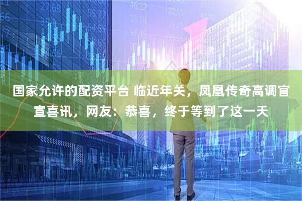 国家允许的配资平台 临近年关，凤凰传奇高调官宣喜讯，网友：恭喜，终于等到了这一天