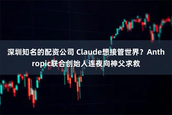 深圳知名的配资公司 Claude想接管世界？Anthropic联合创始人连夜向神父求救
