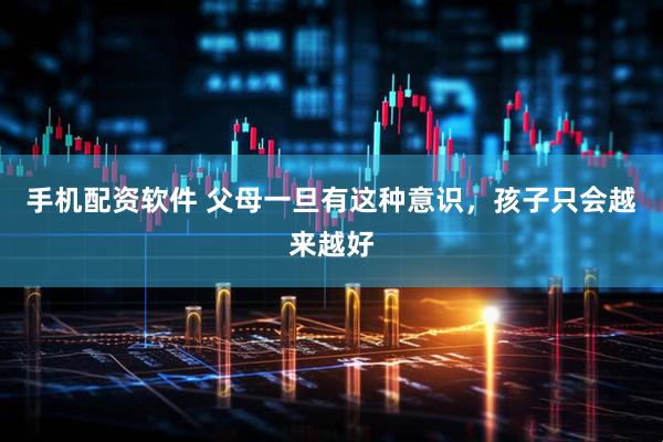 手机配资软件 父母一旦有这种意识，孩子只会越来越好