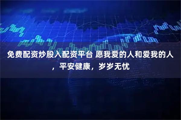免费配资炒股入配资平台 愿我爱的人和爱我的人，平安健康，岁岁无忧