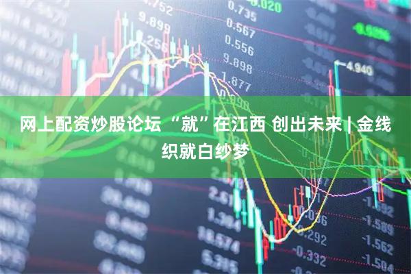网上配资炒股论坛 “就”在江西 创出未来 | 金线织就白纱梦