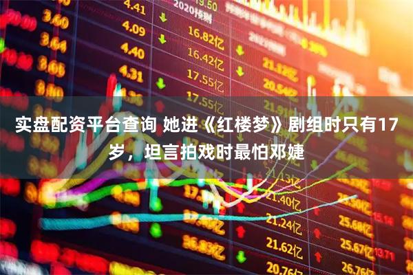 实盘配资平台查询 她进《红楼梦》剧组时只有17岁，坦言拍戏时最怕邓婕