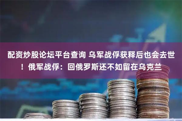 配资炒股论坛平台查询 乌军战俘获释后也会去世！俄军战俘：回俄罗斯还不如留在乌克兰