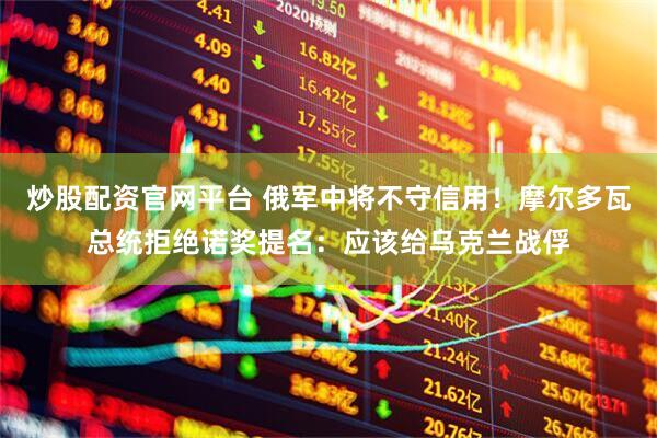 炒股配资官网平台 俄军中将不守信用！摩尔多瓦总统拒绝诺奖提名：应该给乌克兰战俘