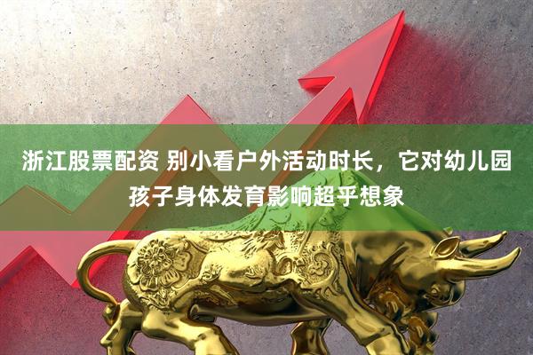 浙江股票配资 别小看户外活动时长，它对幼儿园孩子身体发育影响超乎想象