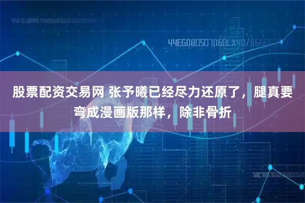 股票配资交易网 张予曦已经尽力还原了，腿真要弯成漫画版那样，除非骨折