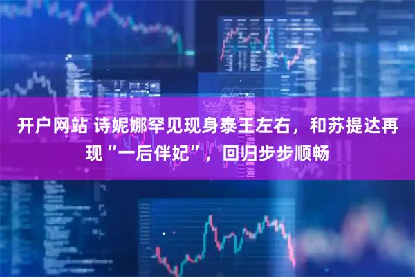 开户网站 诗妮娜罕见现身泰王左右，和苏提达再现“一后伴妃”，回归步步顺畅