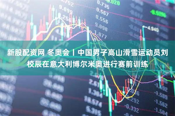 新股配资网 冬奥会丨中国男子高山滑雪运动员刘校辰在意大利博尔米奥进行赛前训练