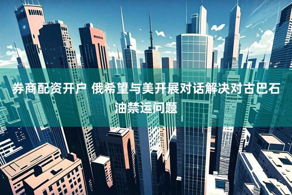 券商配资开户 俄希望与美开展对话解决对古巴石油禁运问题