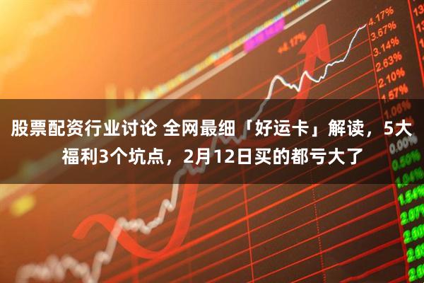 股票配资行业讨论 全网最细「好运卡」解读，5大福利3个坑点，2月12日买的都亏大了