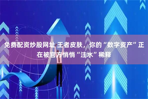 免费配资炒股网址 王者皮肤，你的“数字资产”正在被官方悄悄“注水”稀释