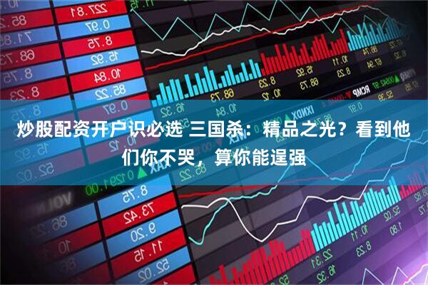 炒股配资开户识必选 三国杀：精品之光？看到他们你不哭，算你能逞强