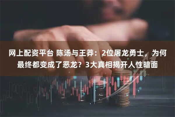 网上配资平台 陈汤与王莽：2位屠龙勇士，为何最终都变成了恶龙？3大真相揭开人性暗面