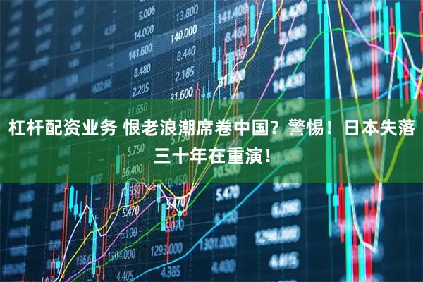 杠杆配资业务 恨老浪潮席卷中国？警惕！日本失落三十年在重演！