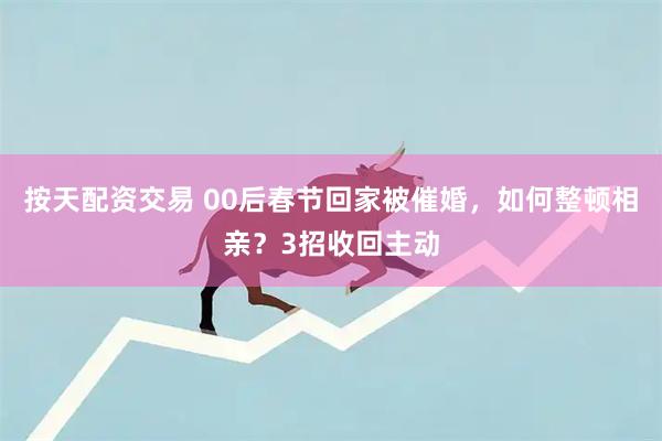 按天配资交易 00后春节回家被催婚，如何整顿相亲？3招收回主动
