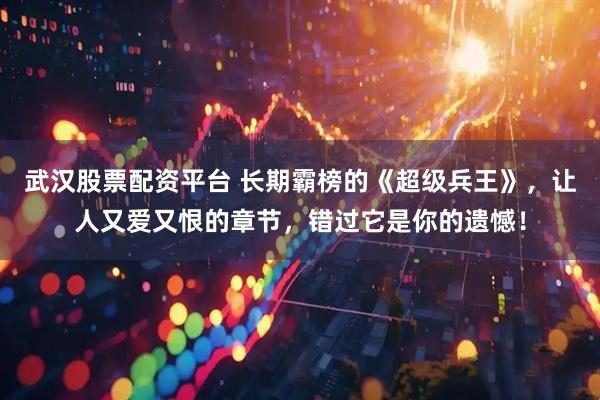 武汉股票配资平台 长期霸榜的《超级兵王》，让人又爱又恨的章节，错过它是你的遗憾！