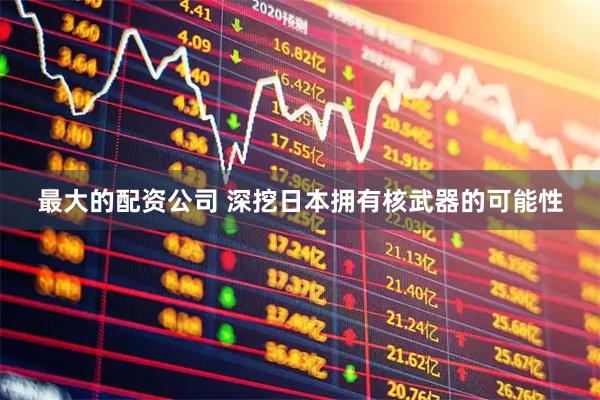 最大的配资公司 深挖日本拥有核武器的可能性