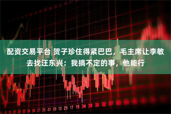 配资交易平台 贺子珍住得紧巴巴，毛主席让李敏去找汪东兴：我搞不定的事，他能行
