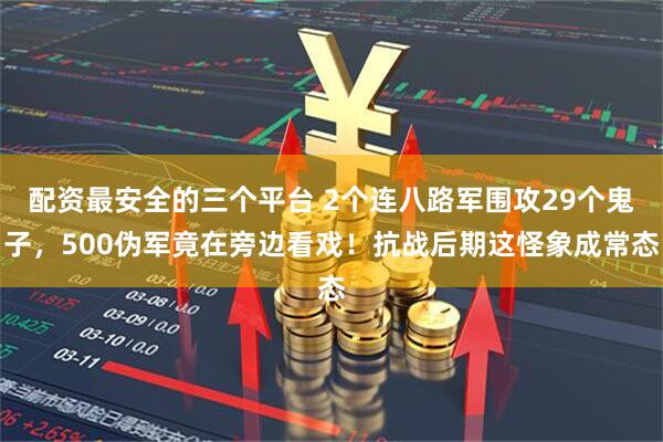 配资最安全的三个平台 2个连八路军围攻29个鬼子，500伪军竟在旁边看戏！抗战后期这怪象成常态