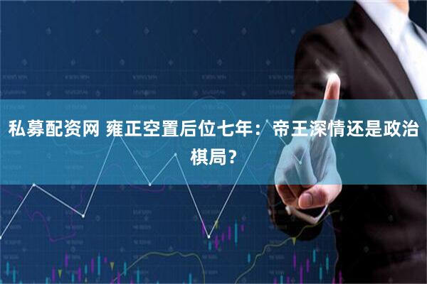 私募配资网 雍正空置后位七年：帝王深情还是政治棋局？