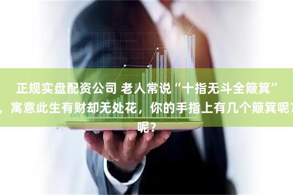 正规实盘配资公司 老人常说“十指无斗全簸箕”，寓意此生有财却无处花，你的手指上有几个簸箕呢？