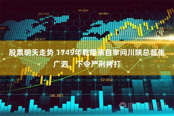 股票明天走势 1749年乾隆亲自审问川陕总督张广泗，下令严刑拷打