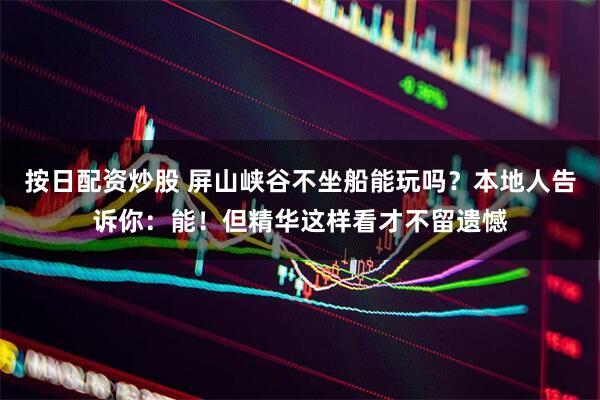 按日配资炒股 屏山峡谷不坐船能玩吗？本地人告诉你：能！但精华这样看才不留遗憾