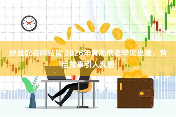 炒股配资网站皆 2026年黄渤携妻罕见出镜，背后故事引人深思